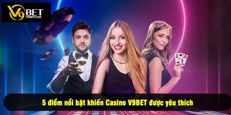 5 điểm nổi bật khiến Casino V9BET được yêu thích