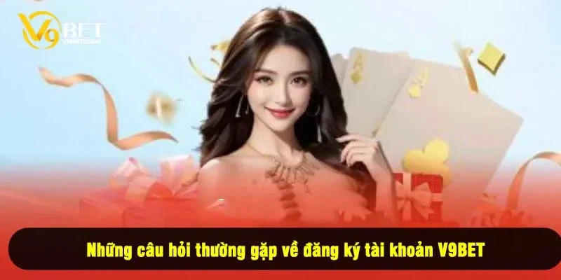 Những câu hỏi thường gặp về đăng ký tài khoản V9BET