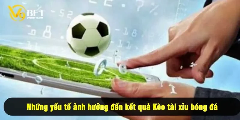 Những yếu tố ảnh hưởng đến kết quả Kèo tài xỉu bóng đá