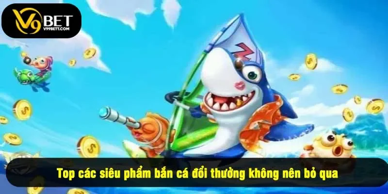 Top các siêu phẩm bắn cá đổi thưởng không nên bỏ qua